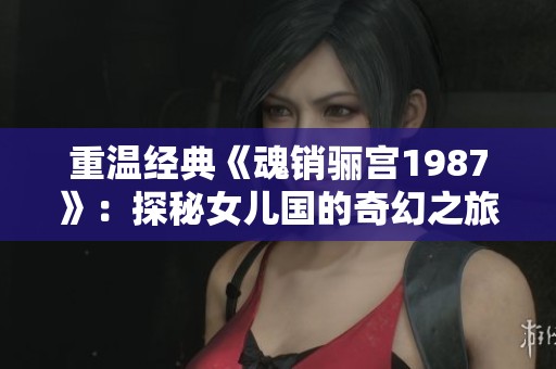 重温经典《魂销骊宫1987》：探秘女儿国的奇幻之旅