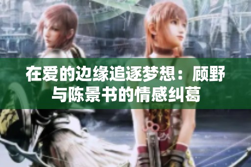 在爱的边缘追逐梦想：顾野与陈景书的情感纠葛
