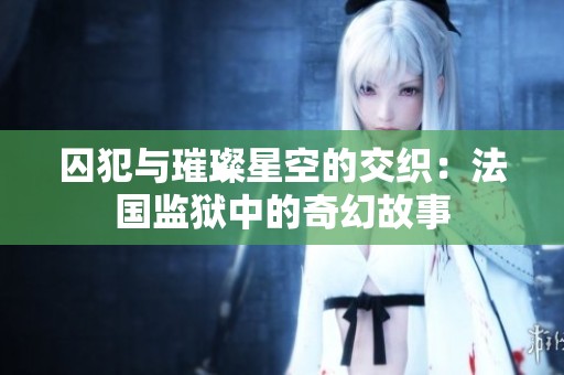 囚犯与璀璨星空的交织：法国监狱中的奇幻故事