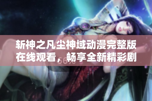 斩神之凡尘神域动漫完整版在线观看，畅享全新精彩剧情