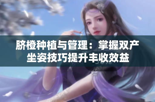 脐橙种植与管理：掌握双产坐姿技巧提升丰收效益