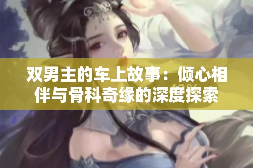 双男主的车上故事：倾心相伴与骨科奇缘的深度探索