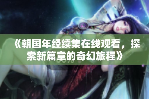 《朝国年经续集在线观看，探索新篇章的奇幻旅程》