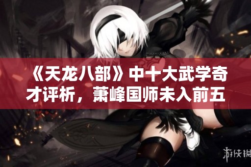 《天龙八部》中十大武学奇才评析，萧峰国师未入前五