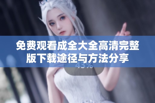 免费观看成全大全高清完整版下载途径与方法分享