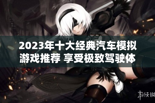 2023年十大经典汽车模拟游戏推荐 享受极致驾驶体验