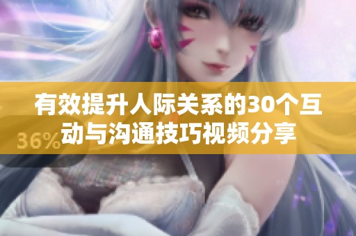 有效提升人际关系的30个互动与沟通技巧视频分享