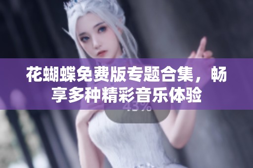 花蝴蝶免费版专题合集，畅享多种精彩音乐体验