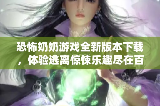 恐怖奶奶游戏全新版本下载，体验逃离惊悚乐趣尽在百步下载