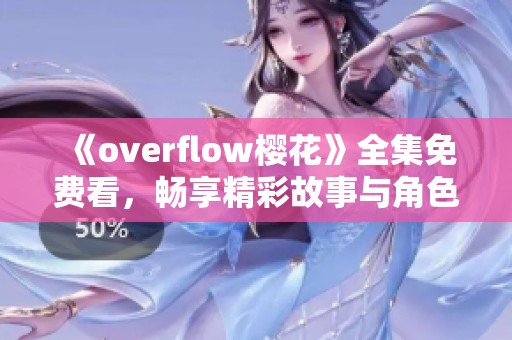 《overflow樱花》全集免费看，畅享精彩故事与角色体验