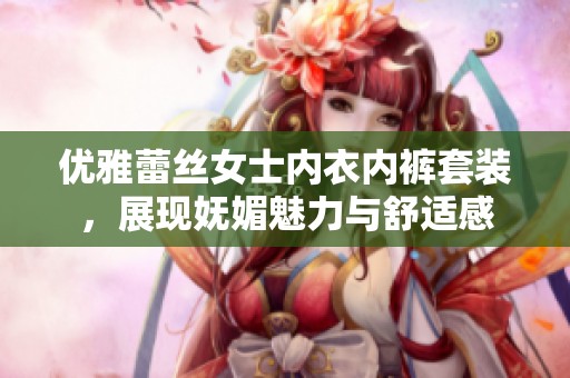 优雅蕾丝女士内衣内裤套装，展现妩媚魅力与舒适感