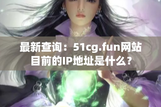 最新查询：51cg.fun网站目前的IP地址是什么？