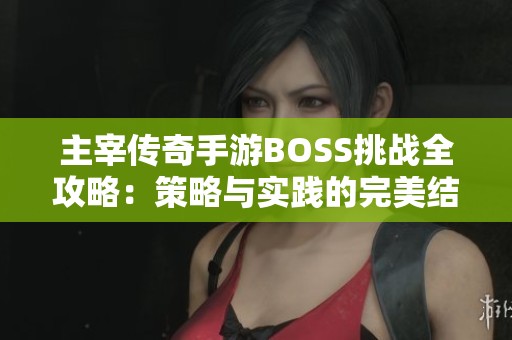 主宰传奇手游BOSS挑战全攻略：策略与实践的完美结合