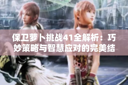保卫萝卜挑战41全解析：巧妙策略与智慧应对的完美结合
