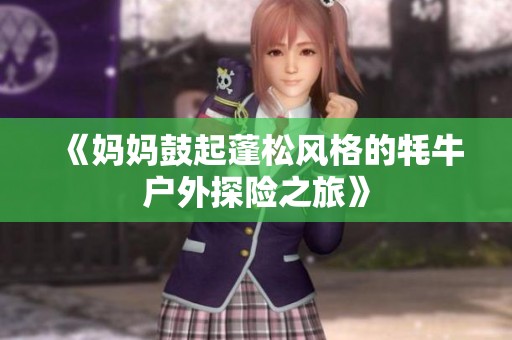 《妈妈鼓起蓬松风格的牦牛户外探险之旅》