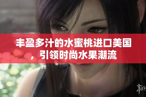 丰盈多汁的水蜜桃进口美国，引领时尚水果潮流
