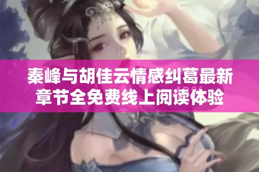 秦峰与胡佳云情感纠葛最新章节全免费线上阅读体验