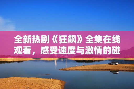 全新热剧《狂飙》全集在线观看，感受速度与激情的碰撞
