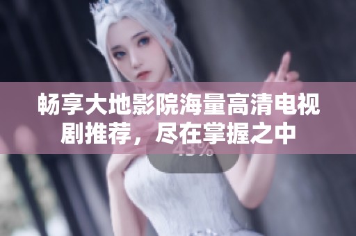 畅享大地影院海量高清电视剧推荐，尽在掌握之中