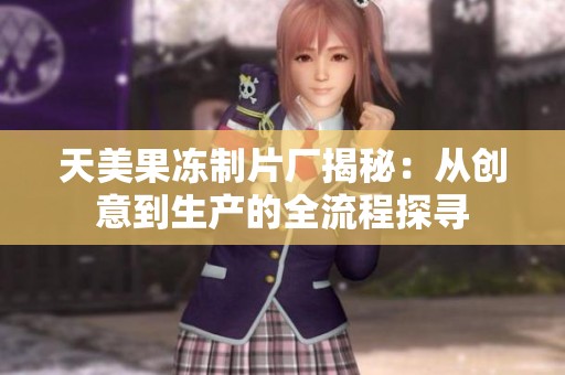 天美果冻制片厂揭秘：从创意到生产的全流程探寻