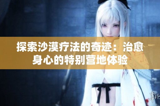 探索沙漠疗法的奇迹：治愈身心的特别营地体验