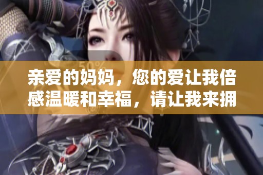 亲爱的妈妈，您的爱让我倍感温暖和幸福，请让我来拥抱您