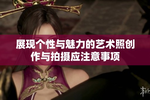 展现个性与魅力的艺术照创作与拍摄应注意事项
