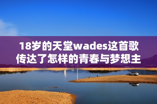 18岁的天堂wades这首歌传达了怎样的青春与梦想主题