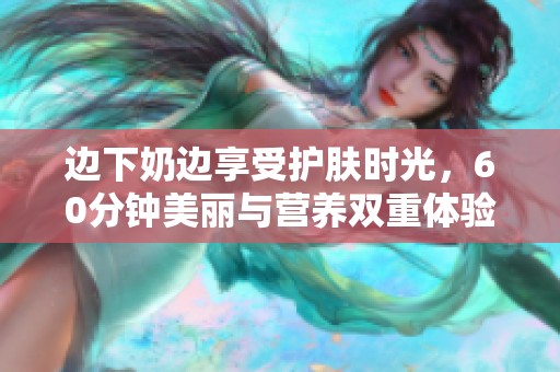 边下奶边享受护肤时光，60分钟美丽与营养双重体验