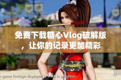 免费下载糖心Vlog破解版，让你的记录更加精彩