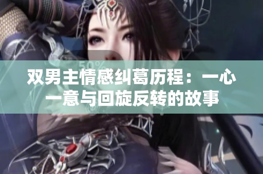 双男主情感纠葛历程：一心一意与回旋反转的故事
