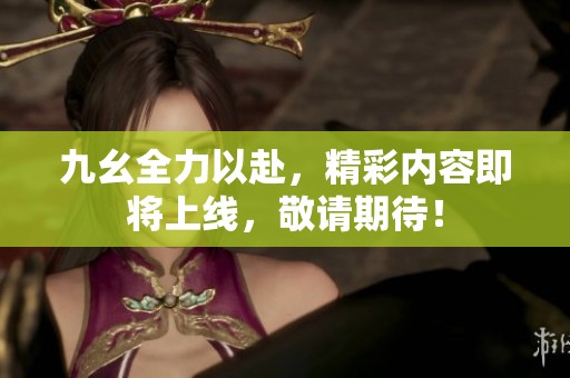 九幺全力以赴，精彩内容即将上线，敬请期待！
