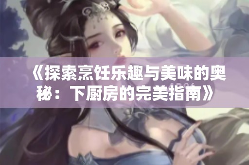《探索烹饪乐趣与美味的奥秘：下厨房的完美指南》