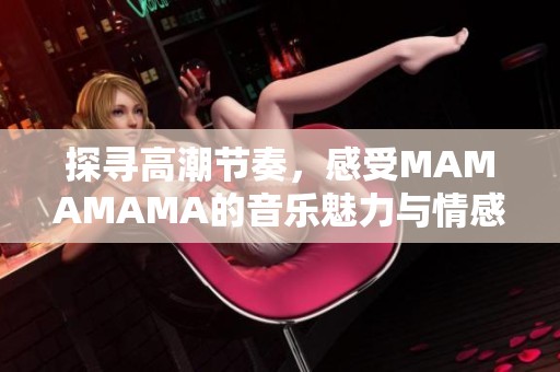 探寻高潮节奏，感受MAMAMAMA的音乐魅力与情感表达