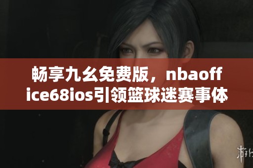 畅享九幺免费版，nbaoffice68ios引领篮球迷赛事体验