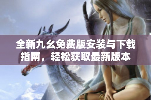 全新九幺免费版安装与下载指南，轻松获取最新版本