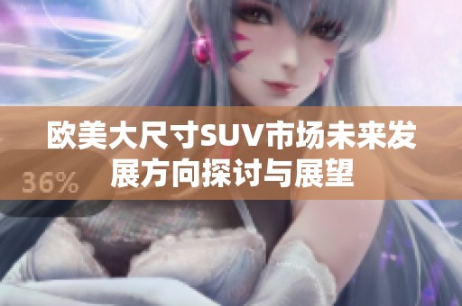 欧美大尺寸SUV市场未来发展方向探讨与展望