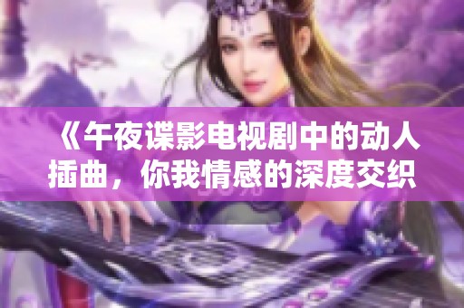 《午夜谍影电视剧中的动人插曲，你我情感的深度交织》