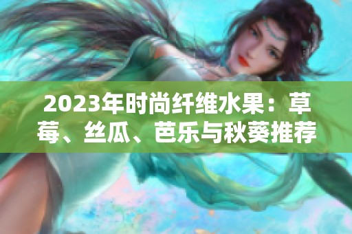 2023年时尚纤维水果：草莓、丝瓜、芭乐与秋葵推荐