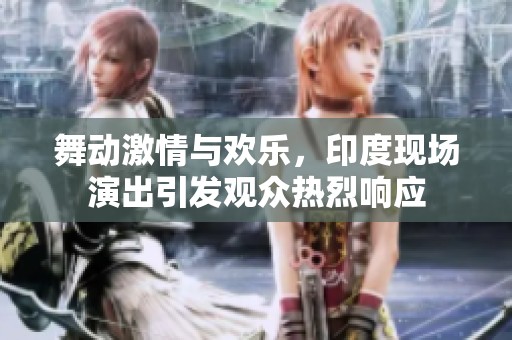 舞动激情与欢乐，印度现场演出引发观众热烈响应