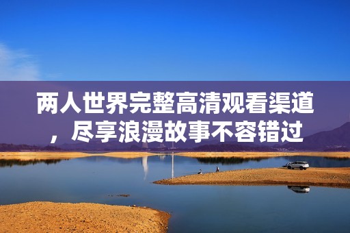 两人世界完整高清观看渠道，尽享浪漫故事不容错过