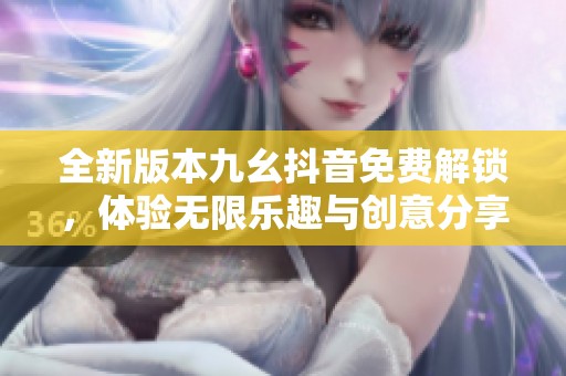 全新版本九幺抖音免费解锁，体验无限乐趣与创意分享