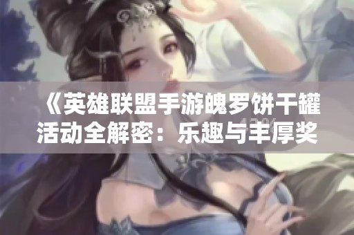 《英雄联盟手游魄罗饼干罐活动全解密：乐趣与丰厚奖励指南》