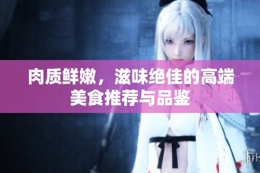 肉质鲜嫩，滋味绝佳的高端美食推荐与品鉴