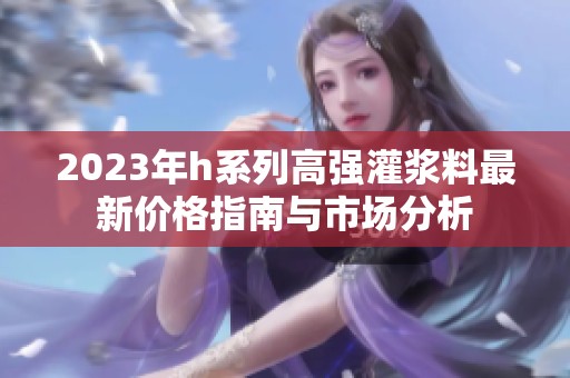 2023年h系列高强灌浆料最新价格指南与市场分析