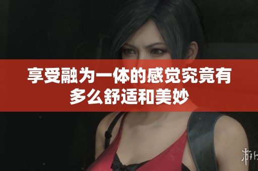 享受融为一体的感觉究竟有多么舒适和美妙