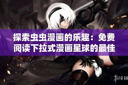 探索虫虫漫画的乐趣：免费阅读下拉式漫画星球的最佳选择