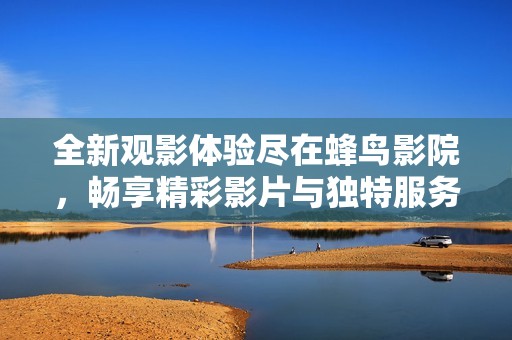 全新观影体验尽在蜂鸟影院，畅享精彩影片与独特服务