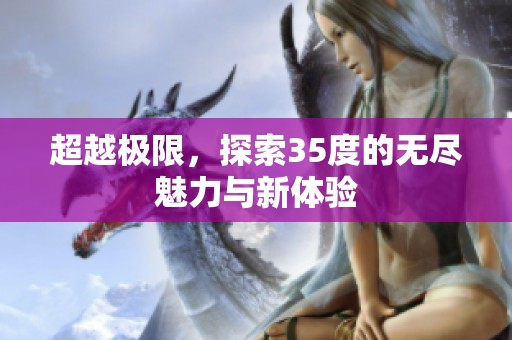 超越极限，探索35度的无尽魅力与新体验
