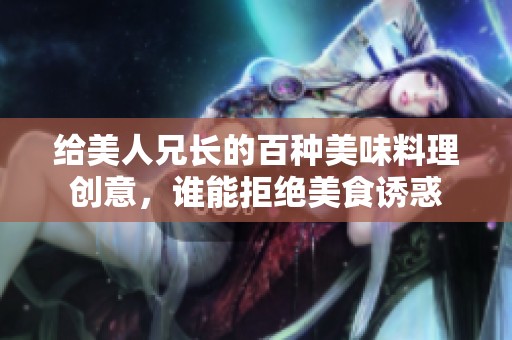 给美人兄长的百种美味料理创意，谁能拒绝美食诱惑